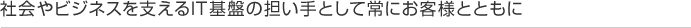 社会やビジネスを支えるIT基盤の担い手として常にお客様とともに