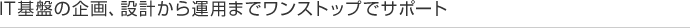 IT基盤の企画、設計から運用までワンストップでサポート